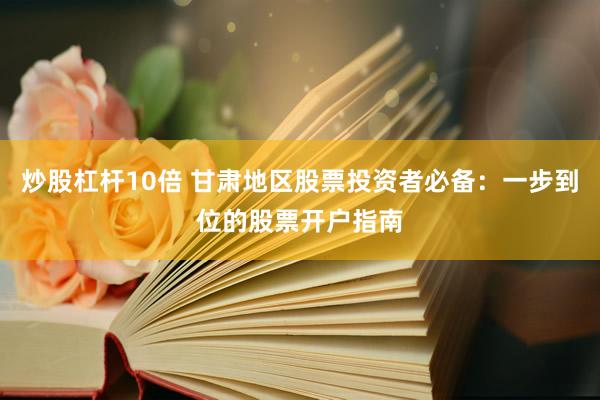 炒股杠杆10倍 甘肃地区股票投资者必备：一步到位的股票开户指南