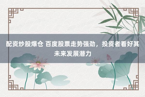 配资炒股爆仓 百度股票走势强劲，投资者看好其未来发展潜力