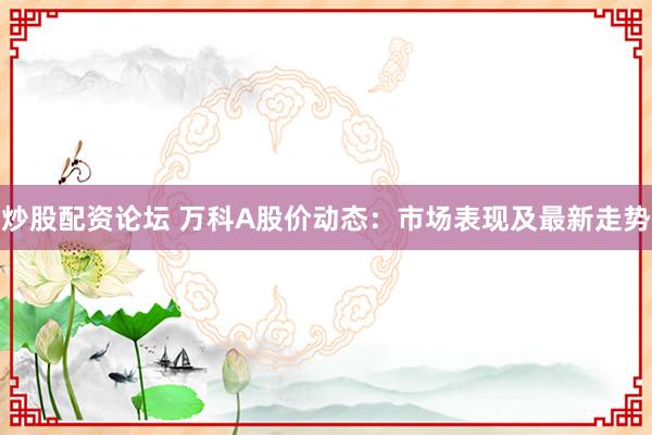 炒股配资论坛 万科A股价动态：市场表现及最新走势