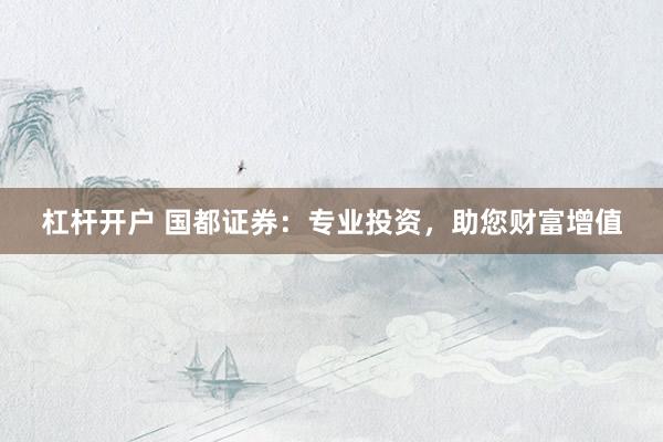杠杆开户 国都证券：专业投资，助您财富增值