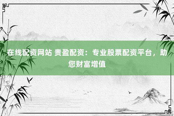 在线配资网站 贵盈配资：专业股票配资平台，助您财富增值