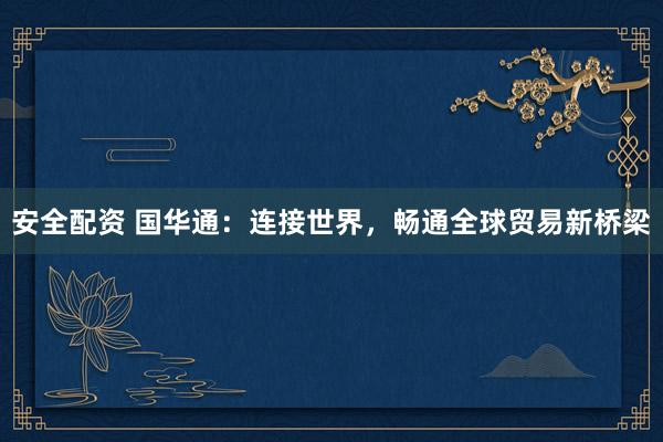 安全配资 国华通：连接世界，畅通全球贸易新桥梁