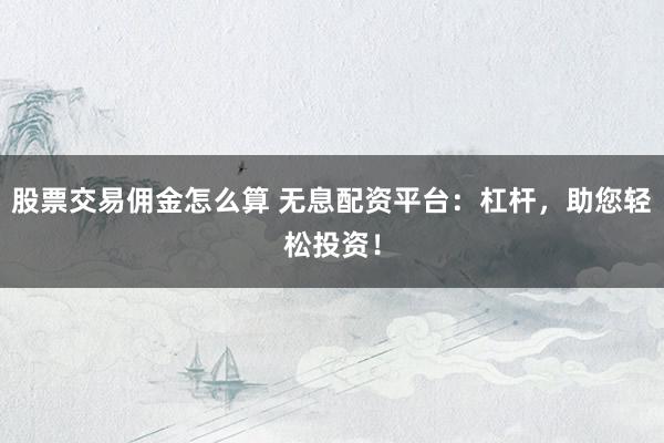 股票交易佣金怎么算 无息配资平台：杠杆，助您轻松投资！