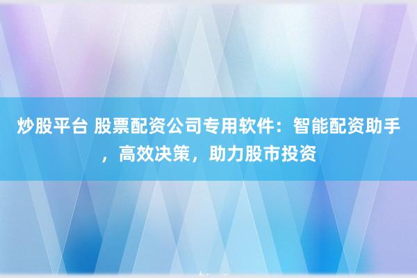 炒股平台 股票配资公司专用软件：智能配资助手，高效决策，助力股市投资