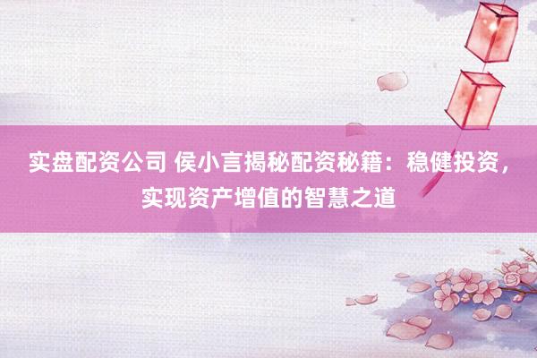 实盘配资公司 侯小言揭秘配资秘籍：稳健投资，实现资产增值的智慧之道