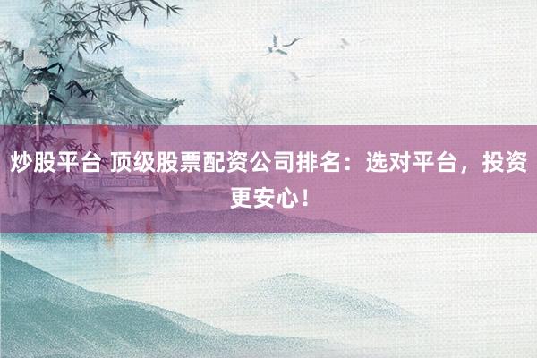 炒股平台 顶级股票配资公司排名：选对平台，投资更安心！