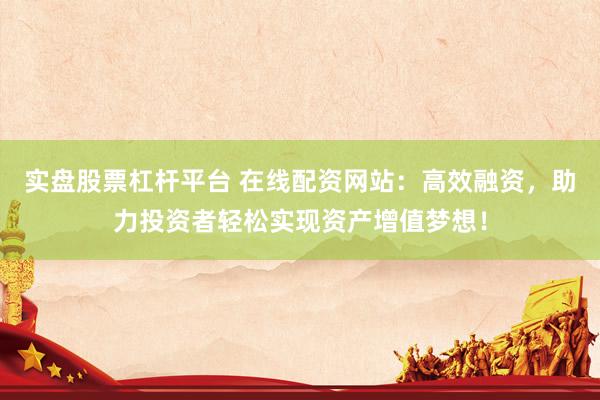 实盘股票杠杆平台 在线配资网站：高效融资，助力投资者轻松实现资产增值梦想！