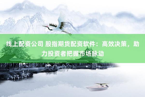 线上配资公司 股指期货配资软件：高效决策，助力投资者把握市场脉动