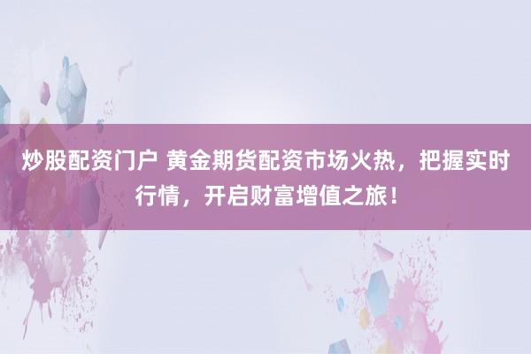 炒股配资门户 黄金期货配资市场火热，把握实时行情，开启财富增值之旅！