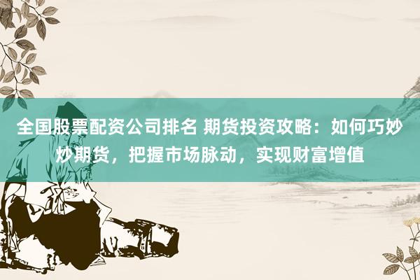 全国股票配资公司排名 期货投资攻略：如何巧妙炒期货，把握市场脉动，实现财富增值