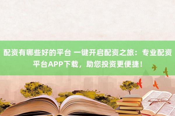 配资有哪些好的平台 一键开启配资之旅：专业配资平台APP下载，助您投资更便捷！
