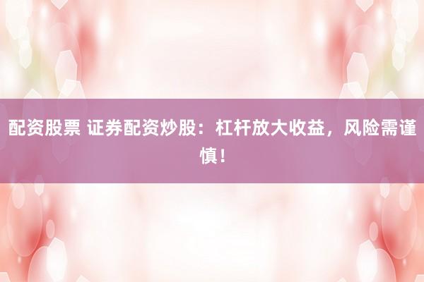 配资股票 证券配资炒股：杠杆放大收益，风险需谨慎！