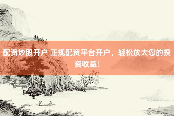 配资炒股开户 正规配资平台开户，轻松放大您的投资收益！