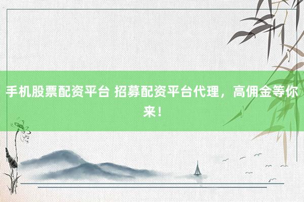 手机股票配资平台 招募配资平台代理，高佣金等你来！