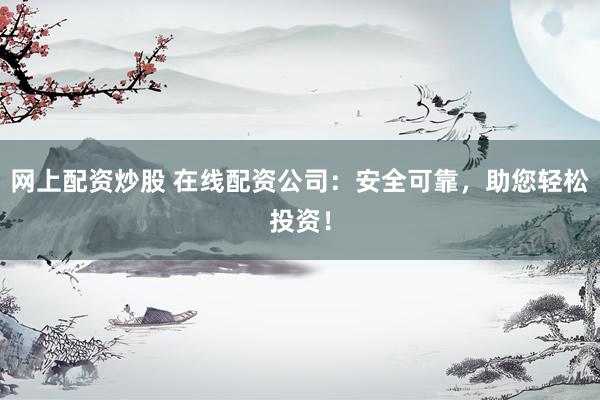 网上配资炒股 在线配资公司：安全可靠，助您轻松投资！