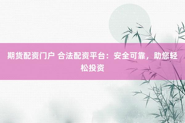期货配资门户 合法配资平台：安全可靠，助您轻松投资