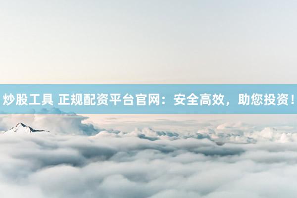 炒股工具 正规配资平台官网：安全高效，助您投资！