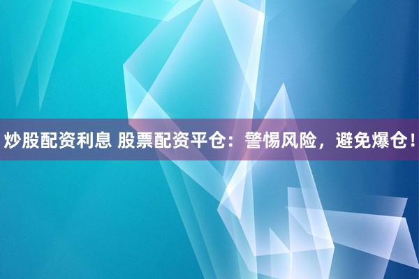 炒股配资利息 股票配资平仓：警惕风险，避免爆仓！