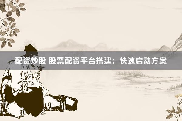 配资炒股 股票配资平台搭建：快速启动方案