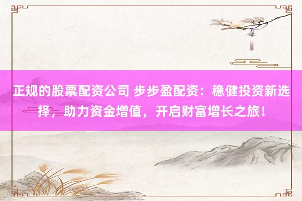 正规的股票配资公司 步步盈配资：稳健投资新选择，助力资金增值，开启财富增长之旅！