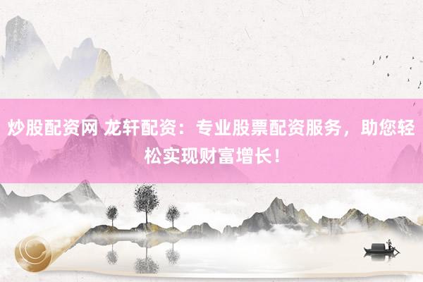 炒股配资网 龙轩配资：专业股票配资服务，助您轻松实现财富增长！