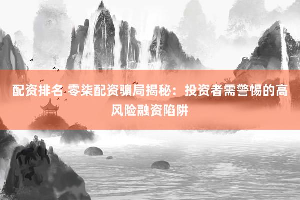 配资排名 零柒配资骗局揭秘：投资者需警惕的高风险融资陷阱