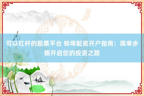 可以杠杆的股票平台 蚌埠配资开户指南：简单步骤开启您的投资之路