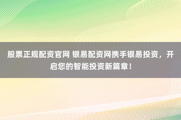 股票正规配资官网 银易配资网携手银易投资，开启您的智能投资新篇章！