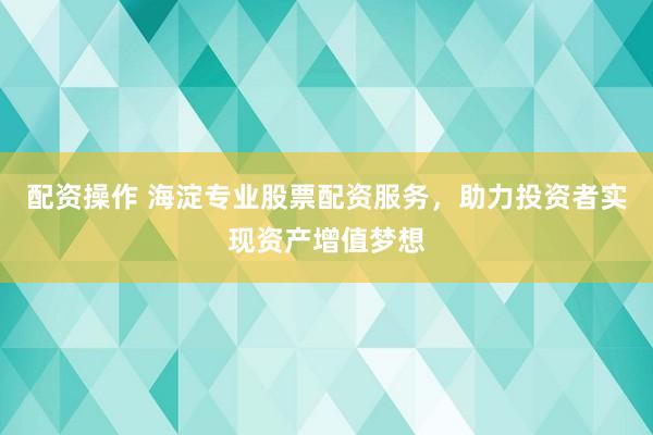 配资操作 海淀专业股票配资服务，助力投资者实现资产增值梦想