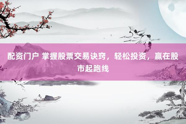 配资门户 掌握股票交易诀窍，轻松投资，赢在股市起跑线