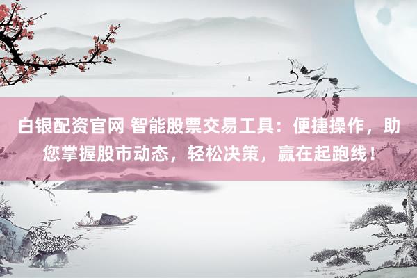 白银配资官网 智能股票交易工具：便捷操作，助您掌握股市动态，轻松决策，赢在起跑线！