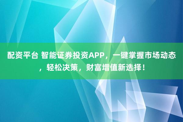 配资平台 智能证券投资APP，一键掌握市场动态，轻松决策，财富增值新选择！