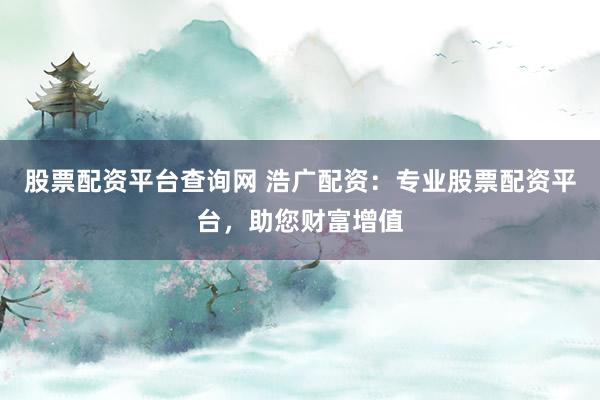 股票配资平台查询网 浩广配资：专业股票配资平台，助您财富增值