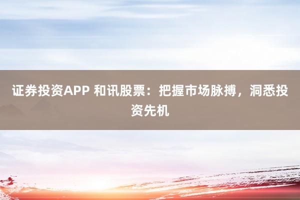 证券投资APP 和讯股票：把握市场脉搏，洞悉投资先机