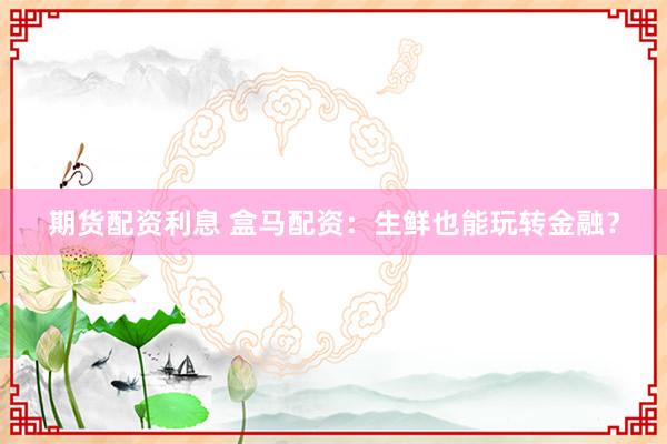 期货配资利息 盒马配资：生鲜也能玩转金融？