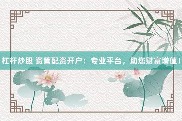 杠杆炒股 资管配资开户：专业平台，助您财富增值！