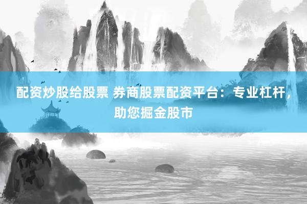 配资炒股给股票 券商股票配资平台：专业杠杆，助您掘金股市