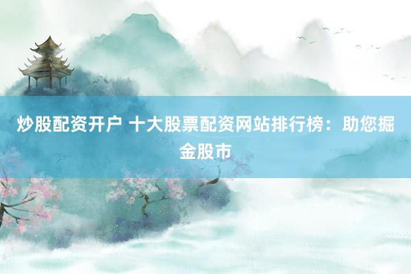 炒股配资开户 十大股票配资网站排行榜：助您掘金股市