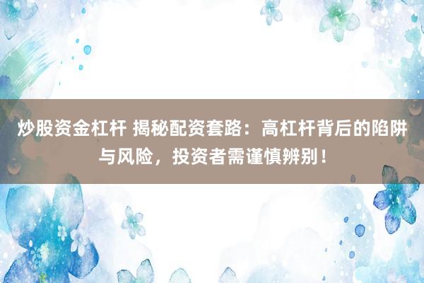 炒股资金杠杆 揭秘配资套路：高杠杆背后的陷阱与风险，投资者需谨慎辨别！