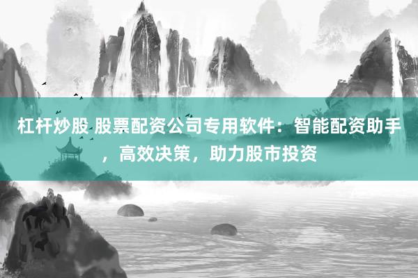杠杆炒股 股票配资公司专用软件：智能配资助手，高效决策，助力股市投资
