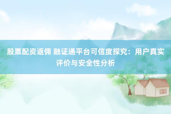 股票配资返佣 融证通平台可信度探究：用户真实评价与安全性分析