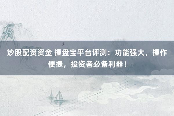 炒股配资资金 操盘宝平台评测：功能强大，操作便捷，投资者必备利器！