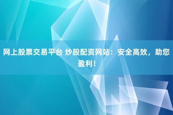 网上股票交易平台 炒股配资网站：安全高效，助您盈利！