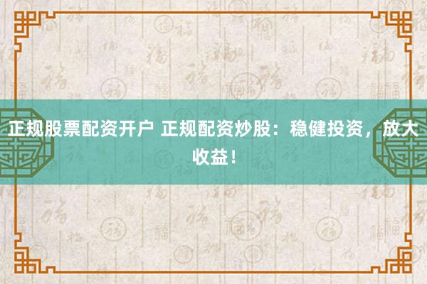 正规股票配资开户 正规配资炒股：稳健投资，放大收益！