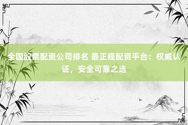 全国股票配资公司排名 最正规配资平台：权威认证，安全可靠之选