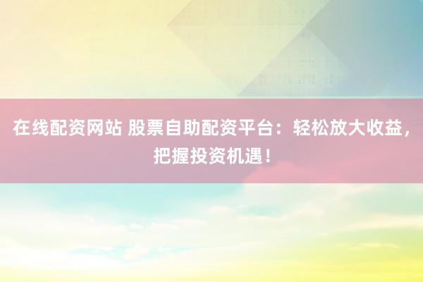 在线配资网站 股票自助配资平台：轻松放大收益，把握投资机遇！