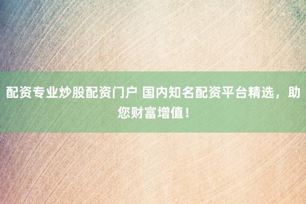 配资专业炒股配资门户 国内知名配资平台精选，助您财富增值！