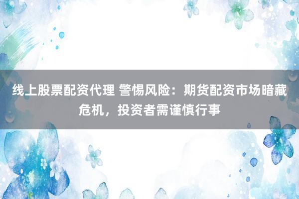 线上股票配资代理 警惕风险：期货配资市场暗藏危机，投资者需谨慎行事