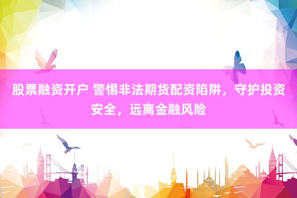 股票融资开户 警惕非法期货配资陷阱，守护投资安全，远离金融风险