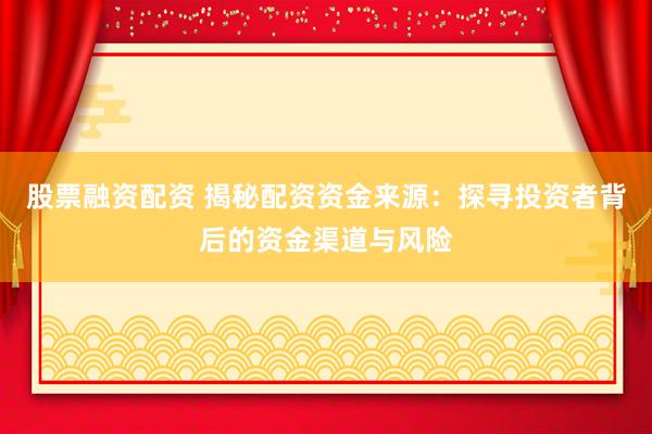 股票融资配资 揭秘配资资金来源：探寻投资者背后的资金渠道与风险